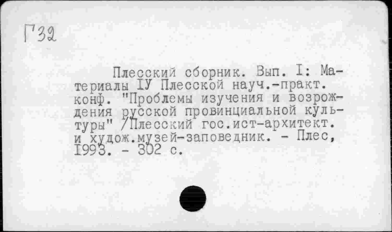 ﻿Плесскил сборник. Вып. I: Ma териалы ІУ Плесской науч.-практ. конф. "Проблемы изучения и возрож дения русской провинциальной куль туры" /Плесский гос.ист-архитект. и х^дож.м^зей-заповедник. - Плес,